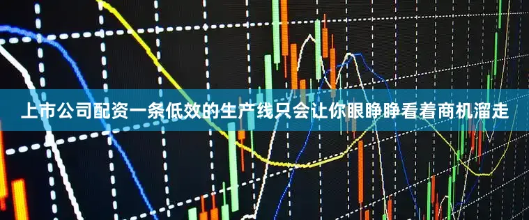 上市公司配资一条低效的生产线只会让你眼睁睁看着商机溜走