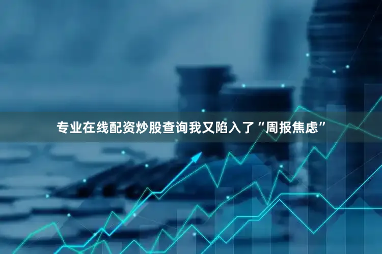 专业在线配资炒股查询我又陷入了“周报焦虑”