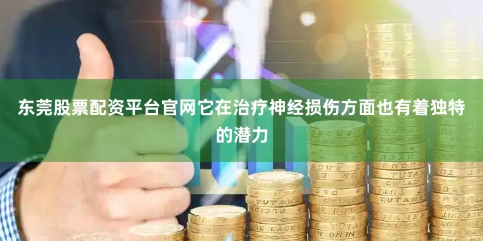 东莞股票配资平台官网它在治疗神经损伤方面也有着独特的潜力