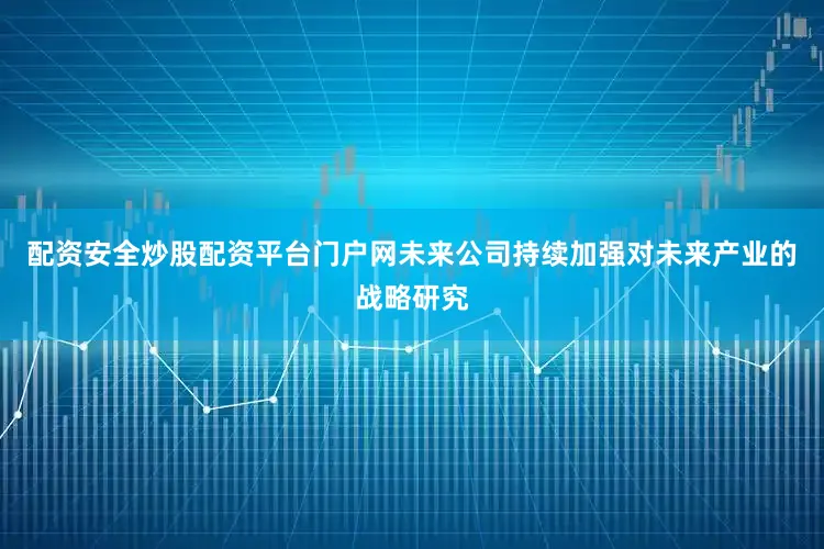 配资安全炒股配资平台门户网未来公司持续加强对未来产业的战略研究