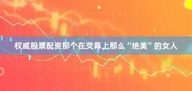 权威股票配资那个在荧幕上那么“绝美”的女人
