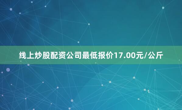 线上炒股配资公司最低报价17.00元/公斤
