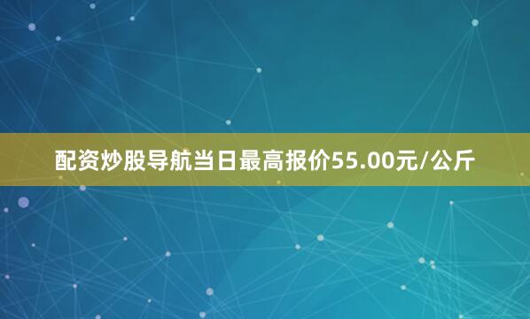 配资炒股导航当日最高报价55.00元/公斤
