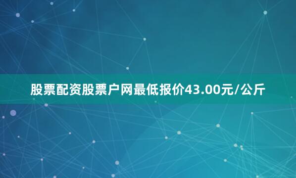 股票配资股票户网最低报价43.00元/公斤