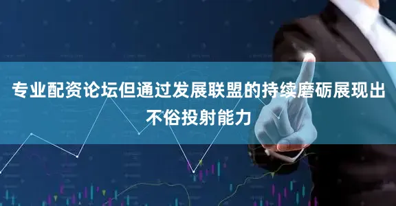 专业配资论坛但通过发展联盟的持续磨砺展现出不俗投射能力