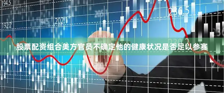 股票配资组合美方官员不确定他的健康状况是否足以参赛