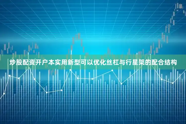 炒股配资开户本实用新型可以优化丝杠与行星架的配合结构