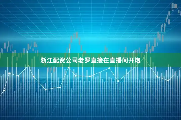 浙江配资公司老罗直接在直播间开炮